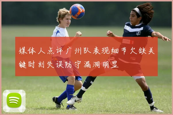 媒体人点评广州队表现细节欠缺关键时刻失误防守漏洞明显