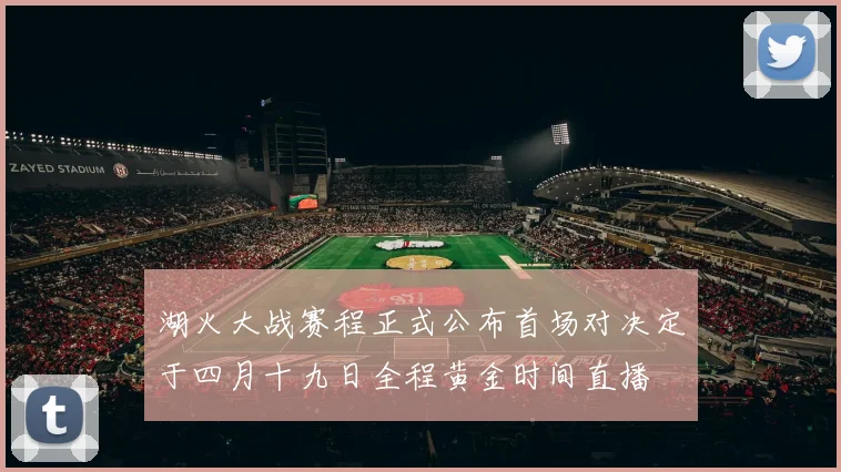 湖火大战赛程正式公布首场对决定于四月十九日全程黄金时间直播
