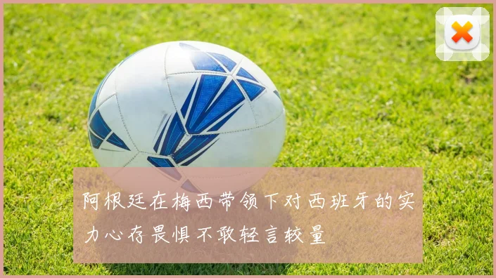阿根廷在梅西带领下对西班牙的实力心存畏惧不敢轻言较量