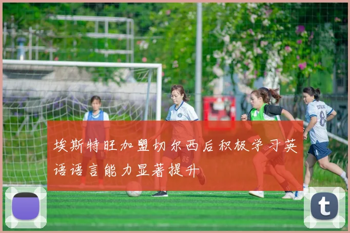 埃斯特旺加盟切尔西后积极学习英语语言能力显著提升
