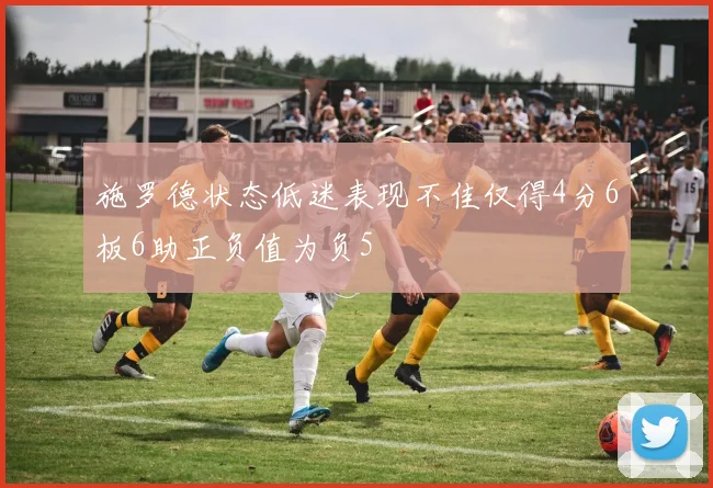 施罗德状态低迷表现不佳仅得4分6板6助正负值为负5