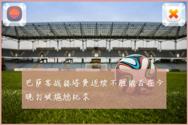 巴萨客战赫塔费连续不胜能否在今晚打破尴尬纪录