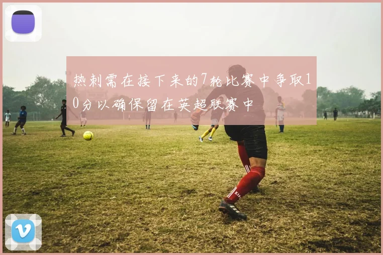 热刺需在接下来的7轮比赛中争取10分以确保留在英超联赛中