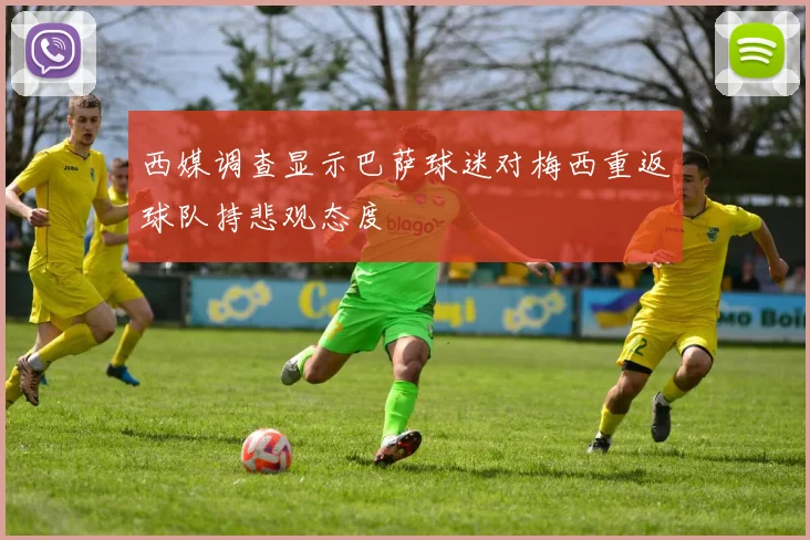 西媒调查显示巴萨球迷对梅西重返球队持悲观态度