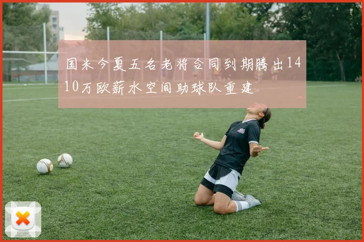 国米今夏五名老将合同到期腾出1410万欧薪水空间助球队重建