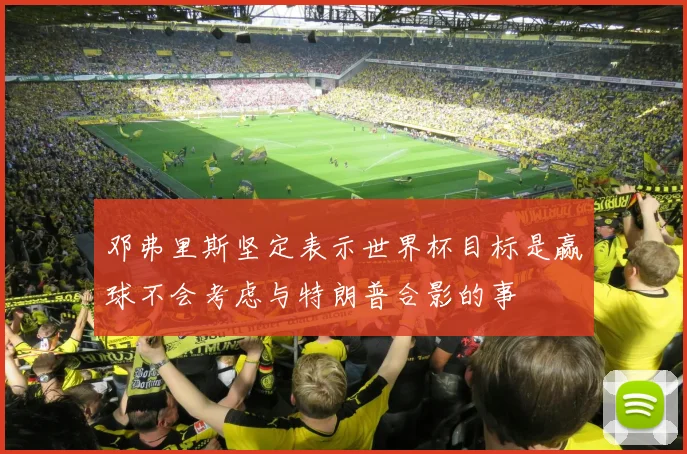 邓弗里斯坚定表示世界杯目标是赢球不会考虑与特朗普合影的事
