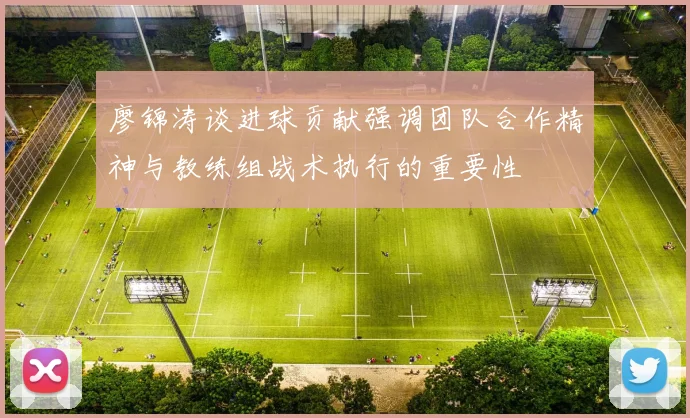 廖锦涛谈进球贡献强调团队合作精神与教练组战术执行的重要性