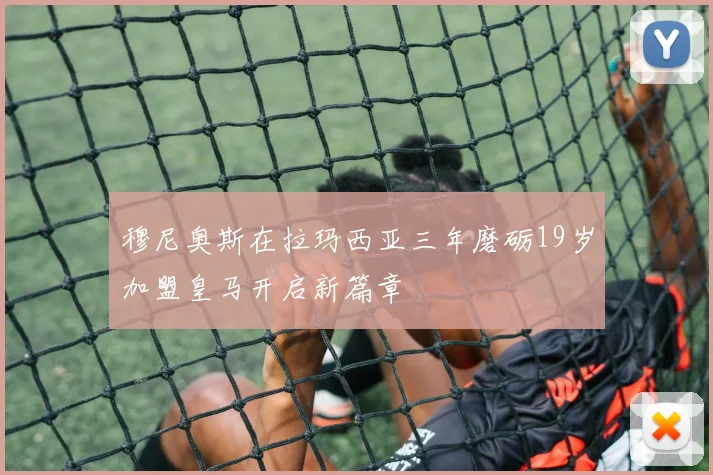 穆尼奥斯在拉玛西亚三年磨砺19岁加盟皇马开启新篇章