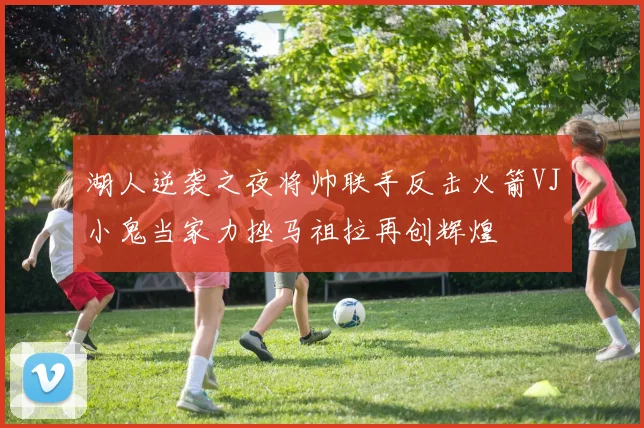 湖人逆袭之夜将帅联手反击火箭VJ小鬼当家力挫马祖拉再创辉煌