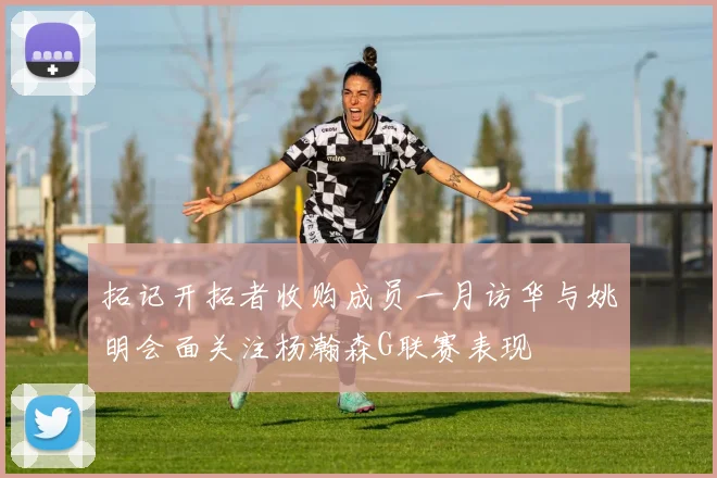 拓记开拓者收购成员一月访华与姚明会面关注杨瀚森G联赛表现